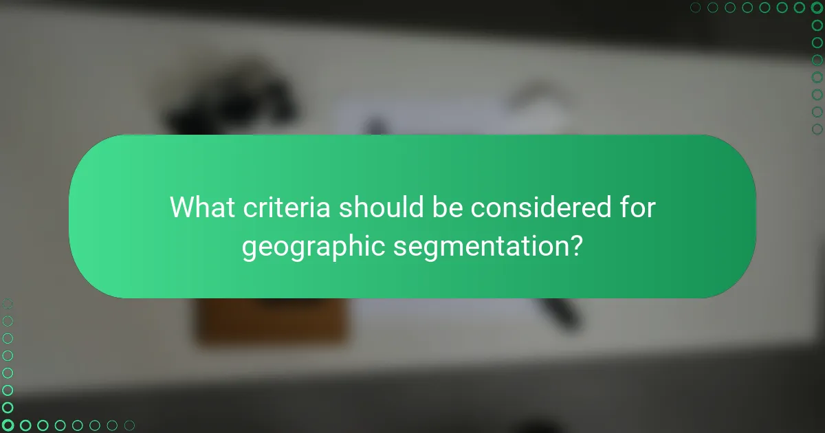 What criteria should be considered for geographic segmentation?
